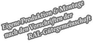 Eigene Produktion & Montage nach den Vorschriften der               RAL-Gütegemeinschaft